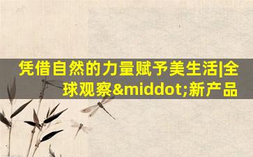 凭借自然的力量赋予美生活|全球观察·新产品
